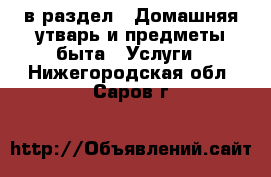  в раздел : Домашняя утварь и предметы быта » Услуги . Нижегородская обл.,Саров г.